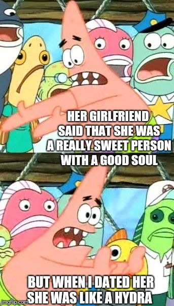 Put It Somewhere Else Patrick | HER GIRLFRIEND SAID THAT SHE WAS A REALLY SWEET PERSON WITH A GOOD SOUL; BUT WHEN I DATED HER SHE WAS LIKE A HYDRA | image tagged in memes,put it somewhere else patrick | made w/ Imgflip meme maker