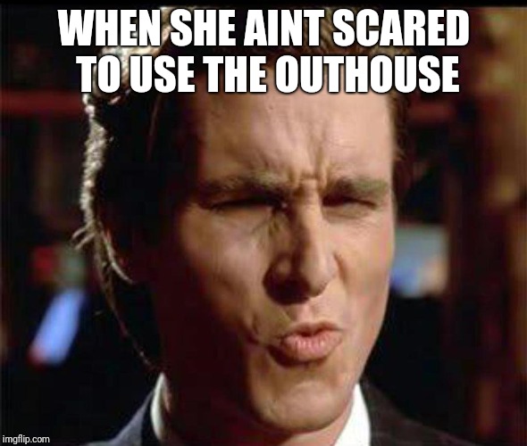 Christian Bale Ooh | WHEN SHE AINT SCARED TO USE THE OUTHOUSE | image tagged in christian bale ooh | made w/ Imgflip meme maker