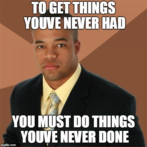 Successful Black Man | TO GET THINGS YOUVE NEVER HAD; YOU MUST DO THINGS YOUVE NEVER DONE | image tagged in memes,successful black man | made w/ Imgflip meme maker