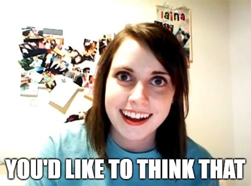 Overly Attached Girlfriend Meme | YOU'D LIKE TO THINK THAT | image tagged in memes,overly attached girlfriend | made w/ Imgflip meme maker