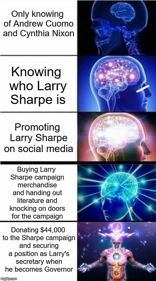 LARRY SHARPE | Only knowing of Andrew Cuomo and Cynthia Nixon; Knowing who Larry Sharpe is; Promoting Larry Sharpe on social media; Buying Larry Sharpe campaign merchandise and handing out literature and knocking on doors for the campaign; Donating $44,000 to the Sharpe campaign and securing a position as Larry's secretary when he becomes Governor | image tagged in expanding brain meme,larry sharpe,new york,governor,libertarian,andrew cuomo | made w/ Imgflip meme maker