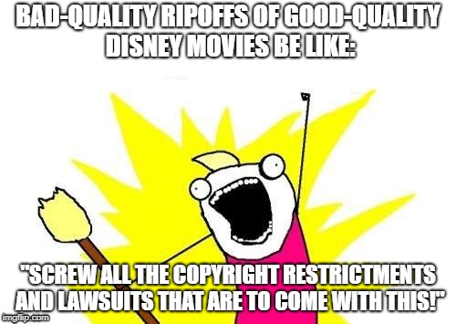 X All The Y | BAD-QUALITY RIPOFFS OF GOOD-QUALITY DISNEY MOVIES BE LIKE:; "SCREW ALL THE COPYRIGHT RESTRICTMENTS AND LAWSUITS THAT ARE TO COME WITH THIS!" | image tagged in memes,x all the y | made w/ Imgflip meme maker