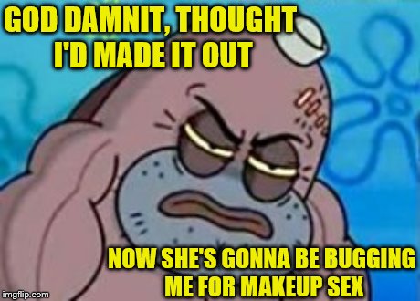 GO***AMNIT, THOUGHT I'D MADE IT OUT NOW SHE'S GONNA BE BUGGING ME FOR MAKEUP SEX | made w/ Imgflip meme maker