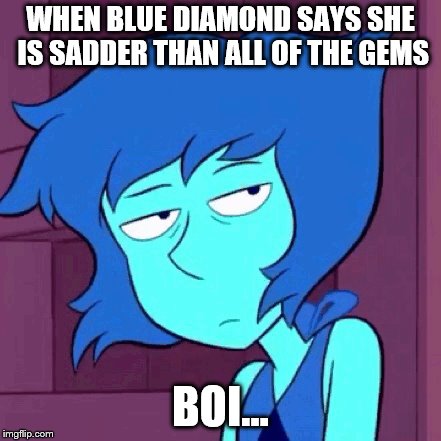 savage lapis | WHEN BLUE DIAMOND SAYS SHE IS SADDER THAN ALL OF THE GEMS; BOI... | image tagged in savage lapis | made w/ Imgflip meme maker