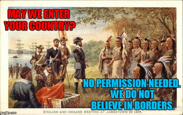 How Did That Work Out For The Native Americans? | MAY WE ENTER YOUR COUNTRY? NO PERMISSION NEEDED. WE DO NOT BELIEVE IN BORDERS. | image tagged in native americans meeting colonists,open borders | made w/ Imgflip meme maker