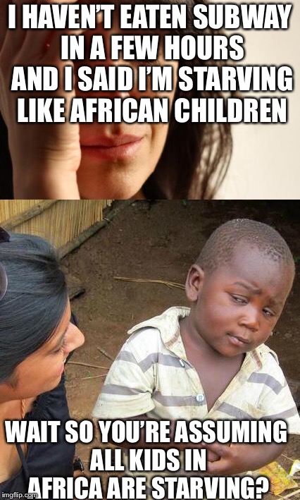 T’challa’s kingdom is well fed | I HAVEN’T EATEN SUBWAY IN A FEW HOURS AND I SAID I’M STARVING LIKE AFRICAN CHILDREN; WAIT SO YOU’RE ASSUMING ALL KIDS IN AFRICA ARE STARVING? | image tagged in third world skeptical kid,first world problems,black panther | made w/ Imgflip meme maker