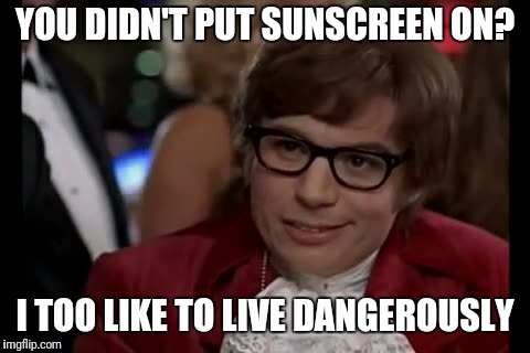 I didn't put on sunscreen. Now I have a sunburn.  | YOU DIDN'T PUT SUNSCREEN ON? I TOO LIKE TO LIVE DANGEROUSLY | image tagged in memes,i too like to live dangerously | made w/ Imgflip meme maker