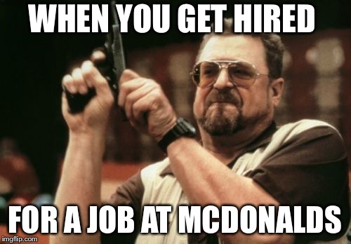 Am I The Only One Around Here | WHEN YOU GET HIRED; FOR A JOB AT MCDONALDS | image tagged in memes,am i the only one around here | made w/ Imgflip meme maker