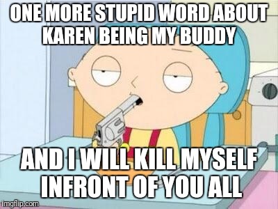 Stewie gun I'm done | ONE MORE STUPID WORD ABOUT KAREN BEING MY BUDDY; AND I WILL KILL MYSELF INFRONT OF YOU ALL | image tagged in stewie gun i'm done | made w/ Imgflip meme maker