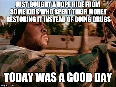 Today Was A Good Day Meme | JUST BOUGHT A DOPE RIDE FROM SOME KIDS WHO SPENT THEIR MONEY RESTORING IT INSTEAD OF DOING DRUGS TODAY WAS A GOOD DAY | image tagged in memes,today was a good day | made w/ Imgflip meme maker