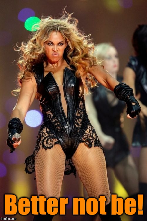 Beyonce Knowles Superbowl Face Meme | Better not be! | image tagged in memes,beyonce knowles superbowl face | made w/ Imgflip meme maker