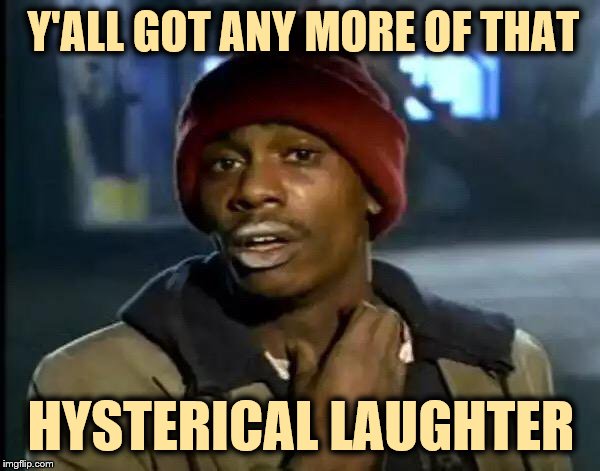 Y'all Got Any More Of That Meme | Y'ALL GOT ANY MORE OF THAT HYSTERICAL LAUGHTER | image tagged in memes,y'all got any more of that | made w/ Imgflip meme maker