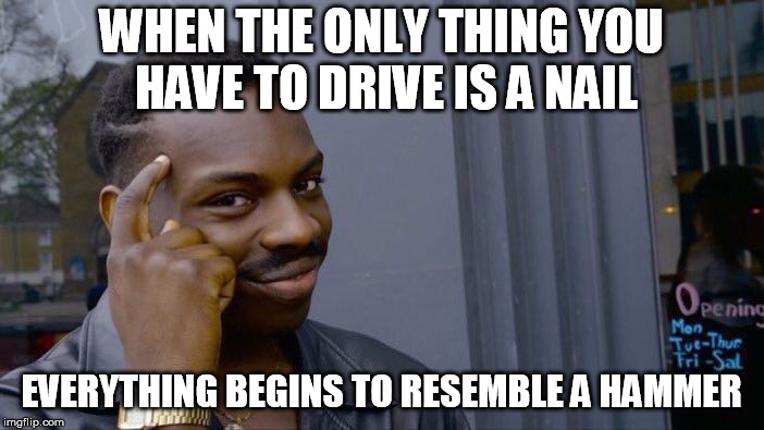 Roll Safe Think About It Meme | WHEN THE ONLY THING YOU HAVE TO DRIVE IS A NAIL EVERYTHING BEGINS TO RESEMBLE A HAMMER | image tagged in memes,roll safe think about it | made w/ Imgflip meme maker