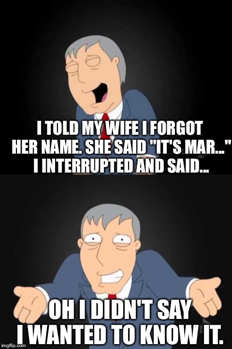 Ha ha what??? | I TOLD MY WIFE I FORGOT HER NAME. SHE SAID "IT'S MAR..." I INTERRUPTED AND SAID... OH I DIDN'T SAY I WANTED TO KNOW IT. | image tagged in memes | made w/ Imgflip meme maker