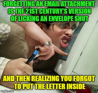 All the time; am I right? | FORGETTING AN EMAIL ATTACHMENT IS THE 21ST CENTURY'S VERSION OF LICKING AN ENVELOPE SHUT; AND THEN REALIZING YOU FORGOT TO PUT THE LETTER INSIDE | image tagged in safe work,memes,funny,attachment unavailable,first world problems | made w/ Imgflip meme maker