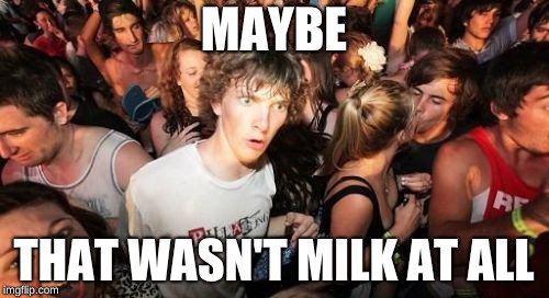 Sudden Clarity Clarence Meme | MAYBE THAT WASN'T MILK AT ALL | image tagged in memes,sudden clarity clarence | made w/ Imgflip meme maker