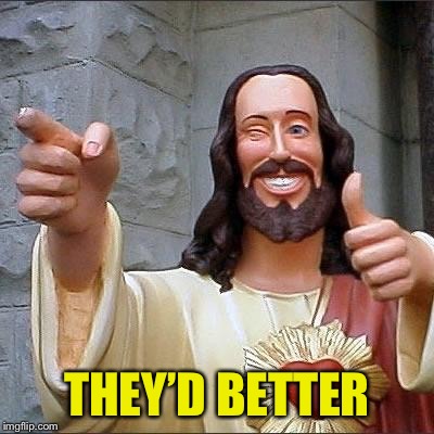 jesus says | THEY’D BETTER | image tagged in jesus says | made w/ Imgflip meme maker