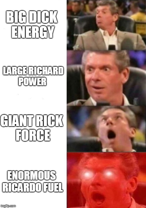 Mr. McMahon reaction | BIG DICK ENERGY; LARGE RICHARD POWER; GIANT RICK FORCE; ENORMOUS RICARDO FUEL | image tagged in mr mcmahon reaction | made w/ Imgflip meme maker