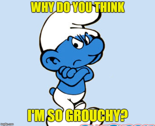 WHY DO YOU THINK I'M SO GROUCHY? | made w/ Imgflip meme maker