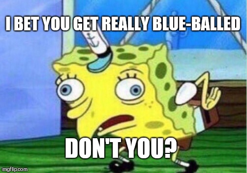Mocking Spongebob Meme | I BET YOU GET REALLY BLUE-BALLED DON'T YOU? | image tagged in memes,mocking spongebob | made w/ Imgflip meme maker