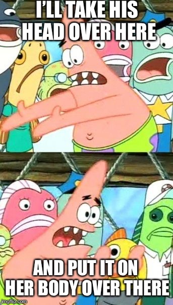 Put It Somewhere Else Patrick Meme | I’LL TAKE HIS HEAD OVER HERE AND PUT IT ON HER BODY OVER THERE | image tagged in memes,put it somewhere else patrick | made w/ Imgflip meme maker