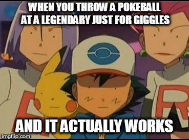 Pokemon MEME | WHEN YOU THROW A POKEBALL AT A LEGENDARY JUST FOR GIGGLES; AND IT ACTUALLY WORKS | image tagged in pokemon meme | made w/ Imgflip meme maker