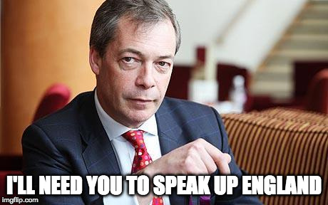 Nigel Farage Serious | I'LL NEED YOU TO SPEAK UP ENGLAND | image tagged in nigel farage serious | made w/ Imgflip meme maker