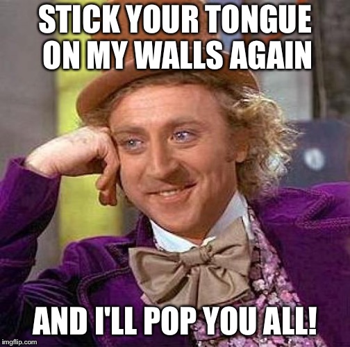 Creepy Condescending Wonka Meme | STICK YOUR TONGUE ON MY WALLS AGAIN; AND I'LL POP YOU ALL! | image tagged in memes,creepy condescending wonka | made w/ Imgflip meme maker