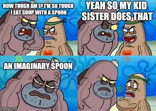 How Tough Are You Meme | YEAH SO MY KID SISTER DOES THAT; HOW TOUGH AM I? I'M SO TOUGH I EAT SOUP WITH A SPOON; AN IMAGINARY SPOON | image tagged in memes,how tough are you | made w/ Imgflip meme maker