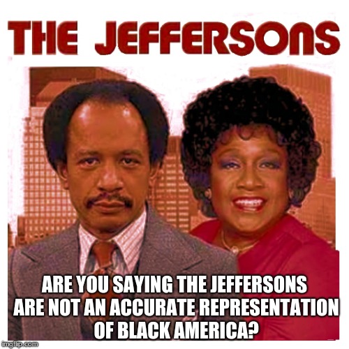 ARE YOU SAYING THE JEFFERSONS ARE NOT AN ACCURATE REPRESENTATION OF BLACK AMERICA? | image tagged in jeffersons | made w/ Imgflip meme maker