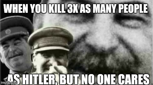 No one cares | WHEN YOU KILL 3X AS MANY PEOPLE; AS HITLER, BUT NO ONE CARES | image tagged in hitler,stalin,communism | made w/ Imgflip meme maker