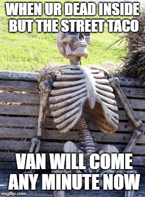 Waiting Skeleton | WHEN UR DEAD INSIDE BUT THE STREET TACO; VAN WILL COME ANY MINUTE NOW | image tagged in memes,waiting skeleton | made w/ Imgflip meme maker