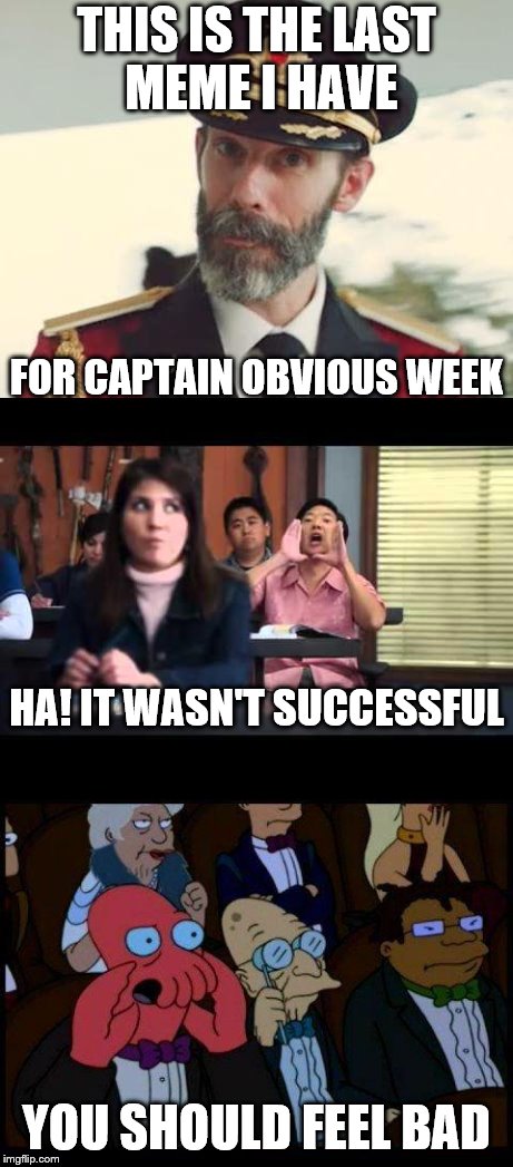 A very late submission to be met in the deadline of until the 11th | THIS IS THE LAST MEME I HAVE; FOR CAPTAIN OBVIOUS WEEK; HA! IT WASN'T SUCCESSFUL; YOU SHOULD FEEL BAD | image tagged in captain obvious,ha gay,you should feel bad zoidberg | made w/ Imgflip meme maker