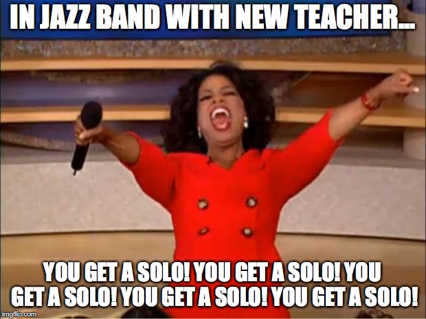 Oprah You Get A Meme | IN JAZZ BAND WITH NEW TEACHER... YOU GET A SOLO! YOU GET A SOLO! YOU GET A SOLO! YOU GET A SOLO! YOU GET A SOLO! | image tagged in memes,oprah you get a | made w/ Imgflip meme maker