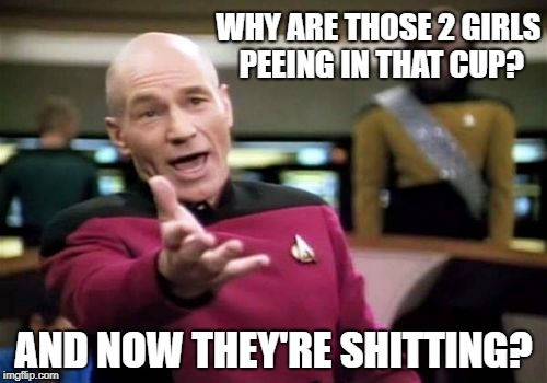 Picard Wtf Meme | WHY ARE THOSE 2 GIRLS PEEING IN THAT CUP? AND NOW THEY'RE SHITTING? | image tagged in memes,picard wtf | made w/ Imgflip meme maker