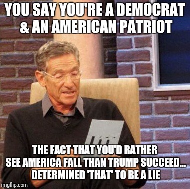 Maury Lie Detector Meme | YOU SAY YOU'RE A DEMOCRAT & AN AMERICAN PATRIOT; THE FACT THAT YOU'D RATHER SEE AMERICA FALL THAN TRUMP SUCCEED... DETERMINED 'THAT' TO BE A LIE | image tagged in memes,maury lie detector | made w/ Imgflip meme maker