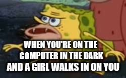 Spongegar | WHEN YOU'RE ON THE COMPUTER IN THE DARK; AND A GIRL WALKS IN ON YOU | image tagged in memes,spongegar | made w/ Imgflip meme maker