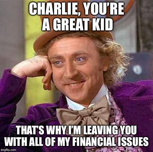 Creepy Condescending Wonka Meme | CHARLIE, YOU’RE A GREAT KID; THAT’S WHY I’M LEAVING YOU WITH ALL OF MY FINANCIAL ISSUES | image tagged in memes,creepy condescending wonka | made w/ Imgflip meme maker