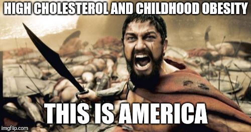 Sparta Leonidas Meme | HIGH CHOLESTEROL AND CHILDHOOD OBESITY; THIS IS AMERICA | image tagged in memes,sparta leonidas | made w/ Imgflip meme maker