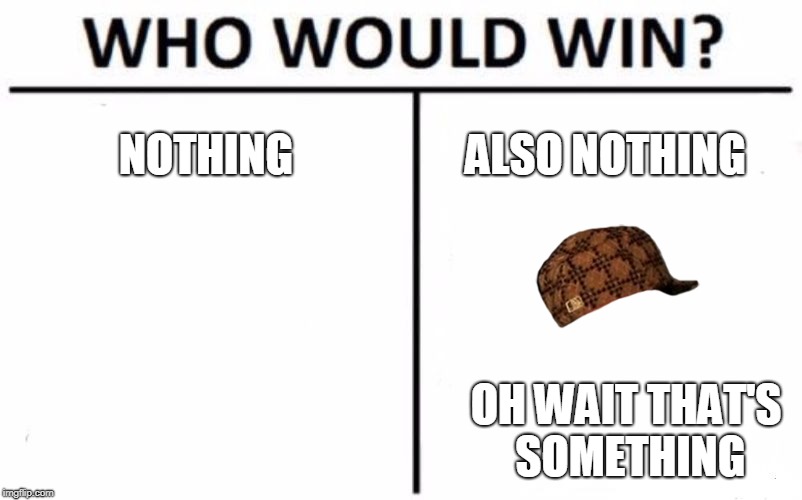 Who Would Win? Meme | NOTHING; ALSO NOTHING; OH WAIT THAT'S SOMETHING | image tagged in memes,who would win,scumbag | made w/ Imgflip meme maker