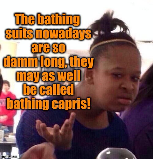 Black Girl Wat Meme | The bathing suits nowadays are so damm long, they may as well be called bathing capris! | image tagged in memes,black girl wat | made w/ Imgflip meme maker