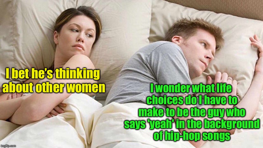 I Bet He's Thinking About Other Women Meme | I wonder what life choices do I have to make to be the guy who says 'yeah' in the background of hip-hop songs; I bet he’s thinking about other women | image tagged in i bet he's thinking about other women | made w/ Imgflip meme maker