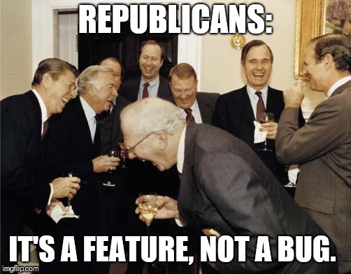 Republicans laughing | REPUBLICANS:; IT'S A FEATURE, NOT A BUG. | image tagged in republicans laughing | made w/ Imgflip meme maker