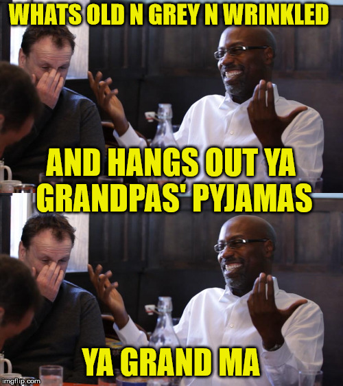 WHATS OLD N GREY N WRINKLED YA GRAND MA AND HANGS OUT YA GRANDPAS' PYJAMAS | made w/ Imgflip meme maker