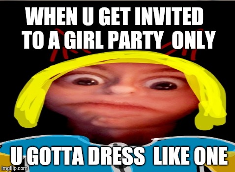 Add my discord Christian#8050 | WHEN U GET INVITED   TO A GIRL PARTY  ONLY; U GOTTA DRESS  LIKE ONE | image tagged in stay positive,girls be like,funny | made w/ Imgflip meme maker