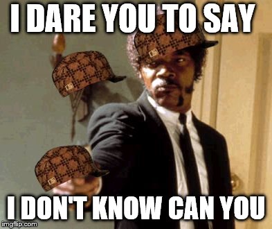Say That Again I Dare You | I DARE YOU TO SAY; I DON'T KNOW CAN YOU | image tagged in memes,say that again i dare you,scumbag | made w/ Imgflip meme maker