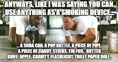 Bubba Green | ANYWAYS, LIKE I WAS SAYING YOU CAN USE ANYTHING AS A SMOKING DEVICE... ... A SODA CAN, A POP BOTTLE, A PIECE OF PIPE, A PIECE OF CANDY, STICKS, TIN FOIL,  BUTTER KNIFE, APPLE, GRAVITY, FLASHLIGHT, TOILET PAPER ROLL.. | image tagged in bubba gump shrimp,smoke weed everyday,cannabis,weed,ganja | made w/ Imgflip meme maker