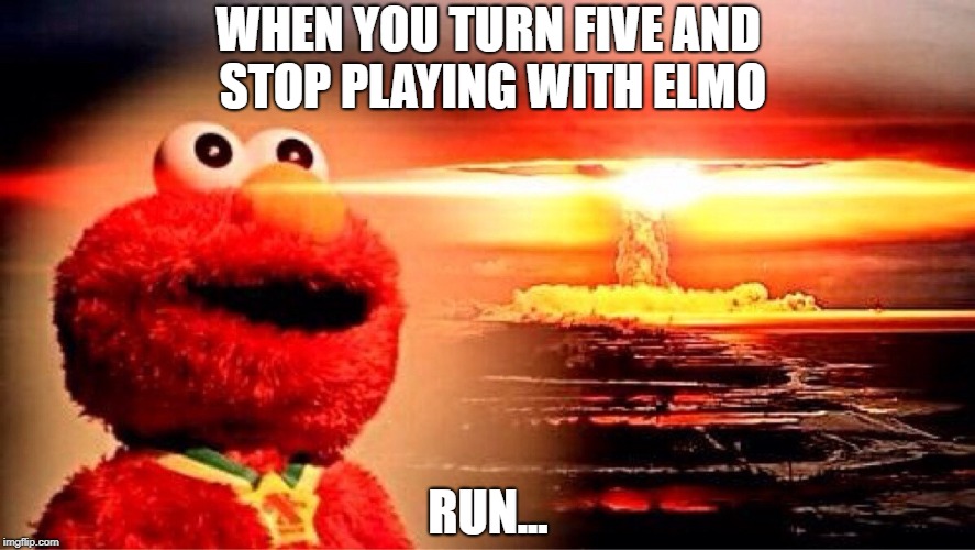 elmo nuclear explosion | WHEN YOU TURN FIVE AND STOP PLAYING WITH ELMO; RUN... | image tagged in elmo nuclear explosion | made w/ Imgflip meme maker