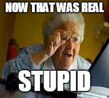 granny | NOW THAT WAS REAL; STUPID | image tagged in granny | made w/ Imgflip meme maker