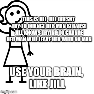 Be like jill  | THIS IS JILL, JILL DOESNT TRY TO CHANGE HER MAN BECAUSE JILL KNOWS TRYING TO CHANGE HER MAN WILL LEAVE HER WITH NO MAN; USE YOUR BRAIN, LIKE JILL | image tagged in be like jill | made w/ Imgflip meme maker